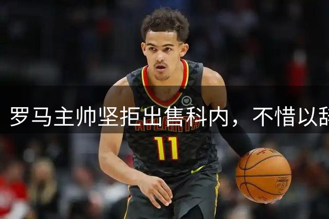 罗马主帅坚拒出售科内，不惜以辞职相威胁